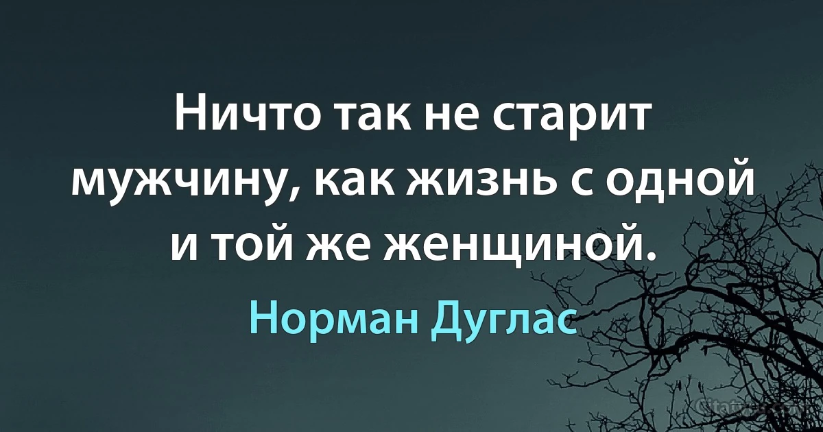 Ничто так не старит мужчину, как жизнь с одной и той же женщиной. (Норман Дуглас)