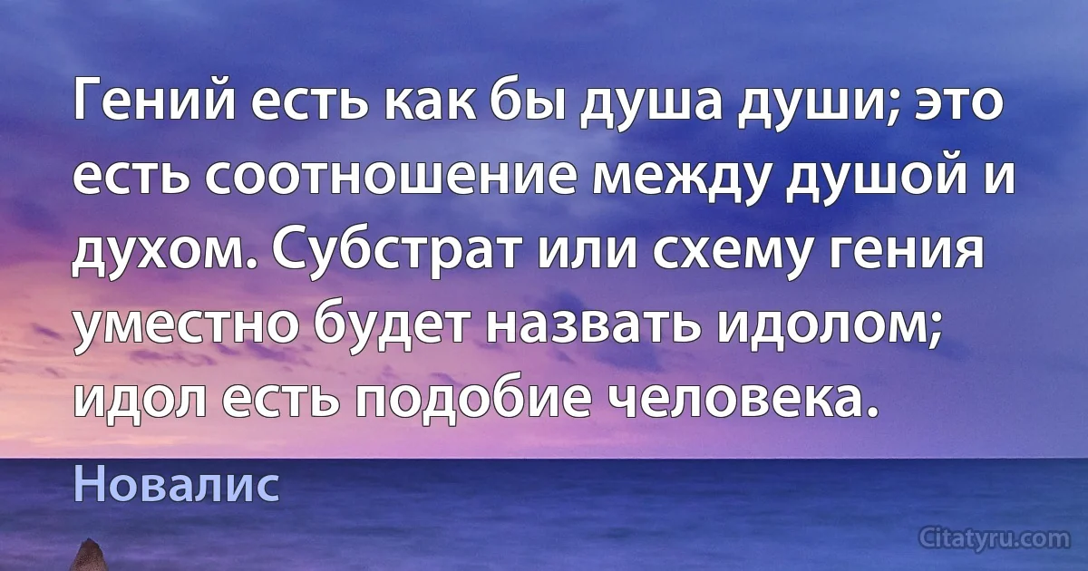 Гений есть как бы душа души; это есть соотношение между душой и духом. Субстрат или схему гения уместно будет назвать идолом; идол есть подобие человека. (Новалис)