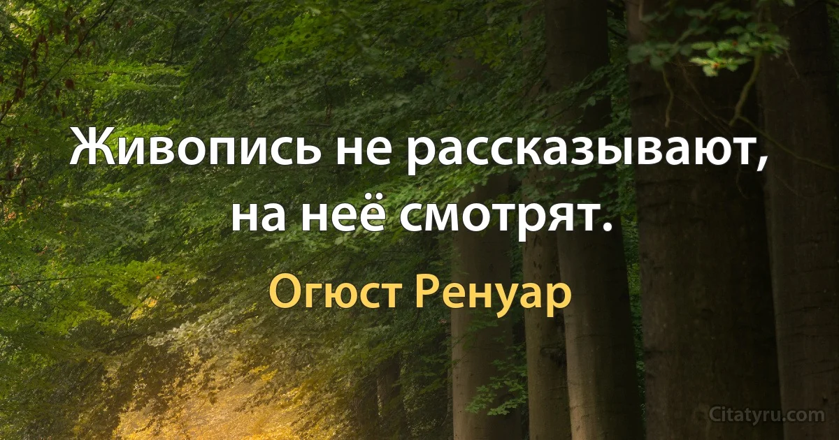 Живопись не рассказывают, на неё смотрят. (Огюст Ренуар)