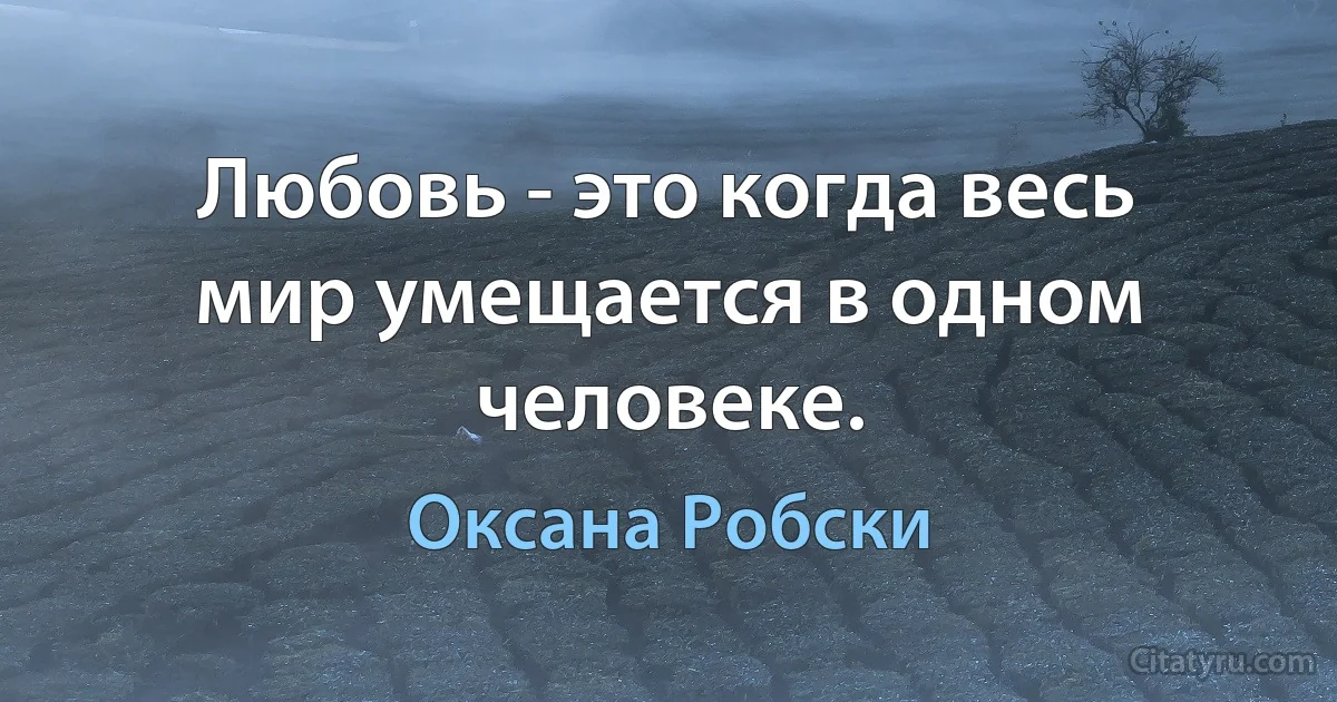 Любовь - это когда весь мир умещается в одном человеке. (Оксана Робски)