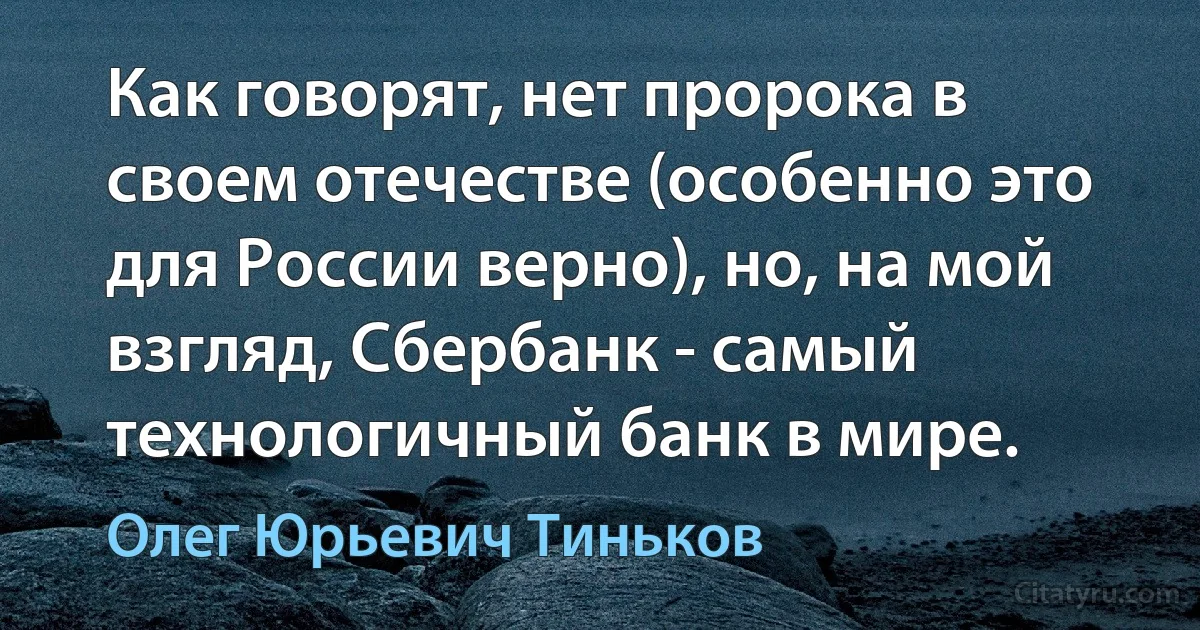 Как говорят, нет пророка в своем отечестве (особенно это для России верно), но, на мой взгляд, Сбербанк - самый технологичный банк в мире. (Олег Юрьевич Тиньков)