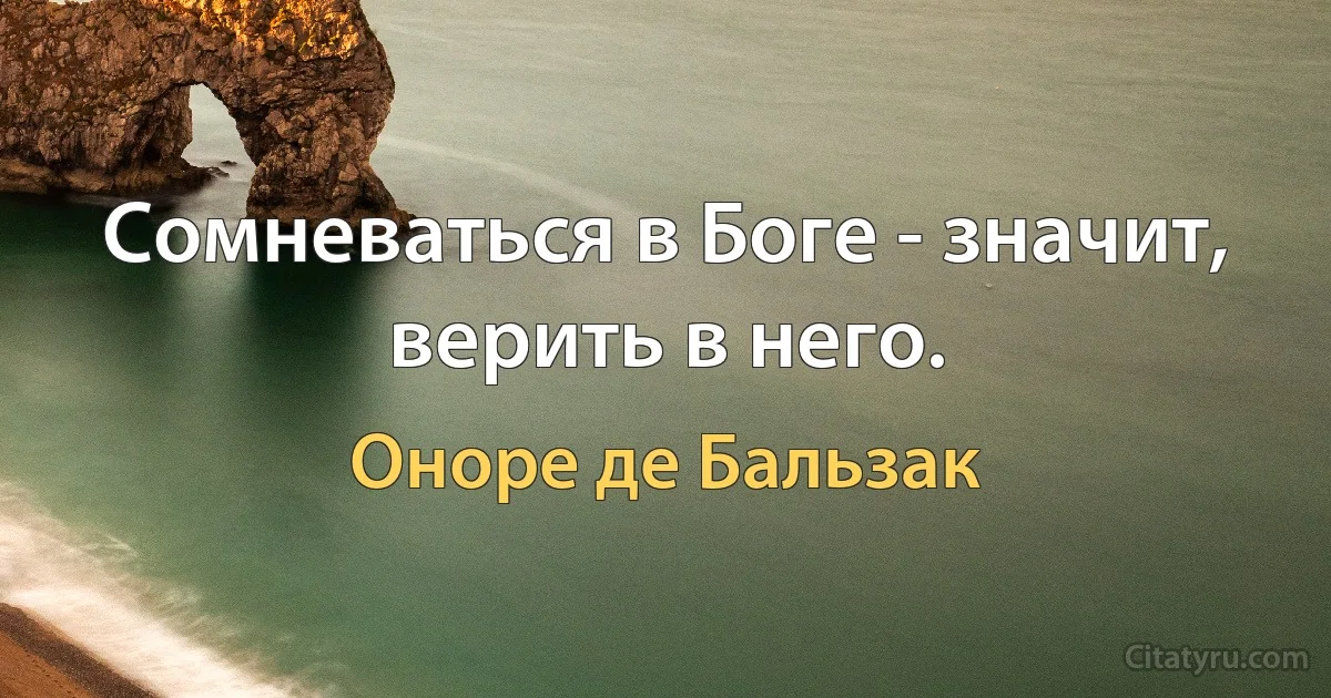 Сомневаться в Боге - значит, верить в него. (Оноре де Бальзак)