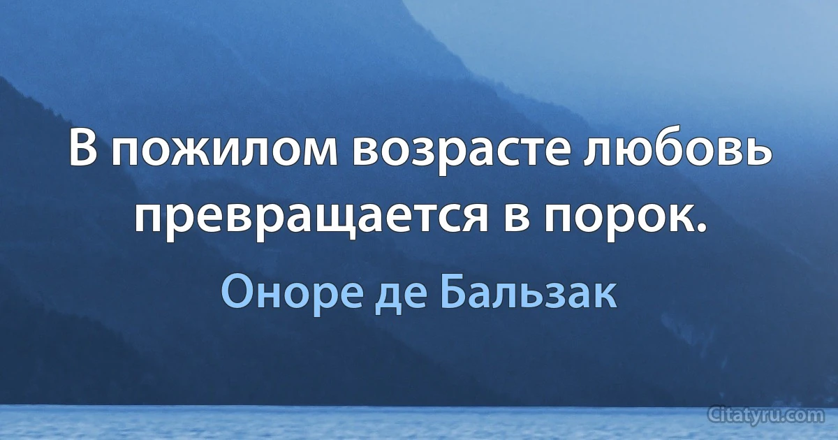 В пожилом возрасте любовь превращается в порок. (Оноре де Бальзак)