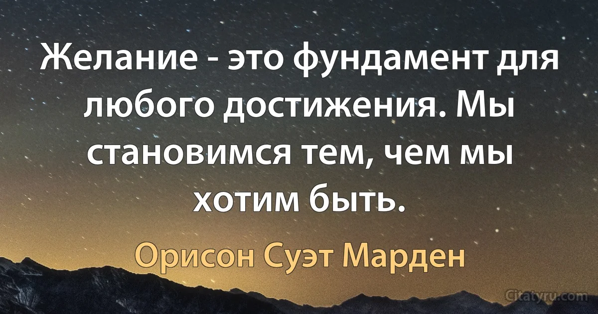 Желание - это фундамент для любого достижения. Мы становимся тем, чем мы хотим быть. (Орисон Суэт Марден)