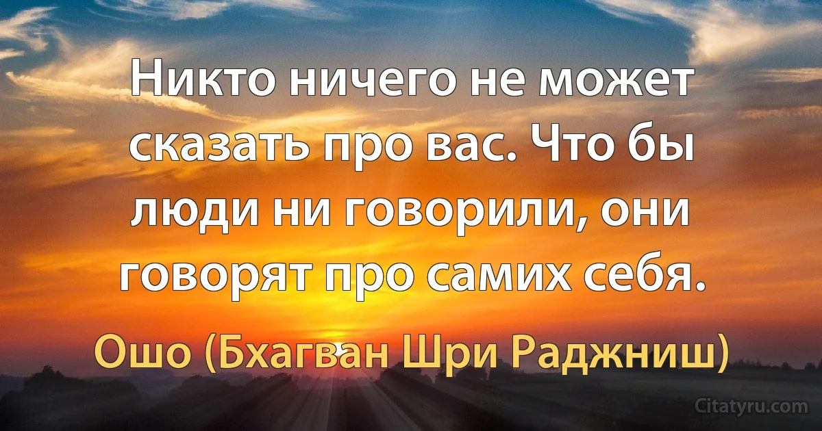 Никто ничего не может сказать про вас. Что бы люди ни говорили, они говорят про самих себя. (Ошо (Бхагван Шри Раджниш))