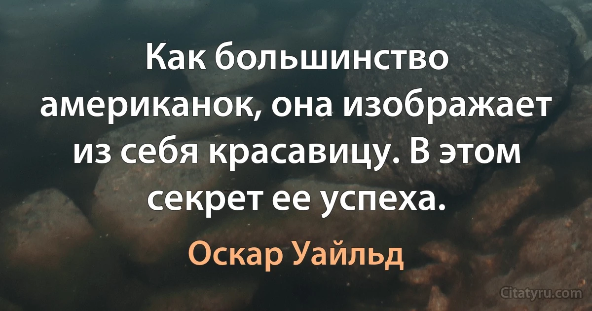 Как большинство американок, она изображает из себя красавицу. В этом секрет ее успеха. (Оскар Уайльд)