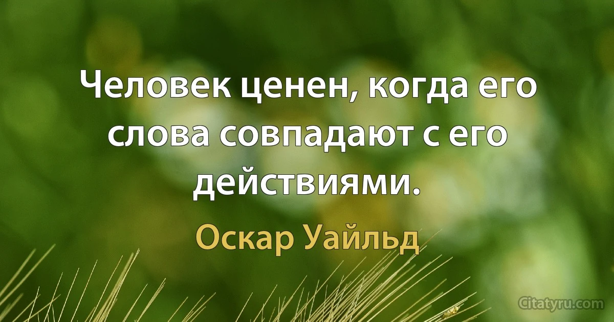 Человек ценен, когда его слова совпадают с его действиями. (Оскар Уайльд)