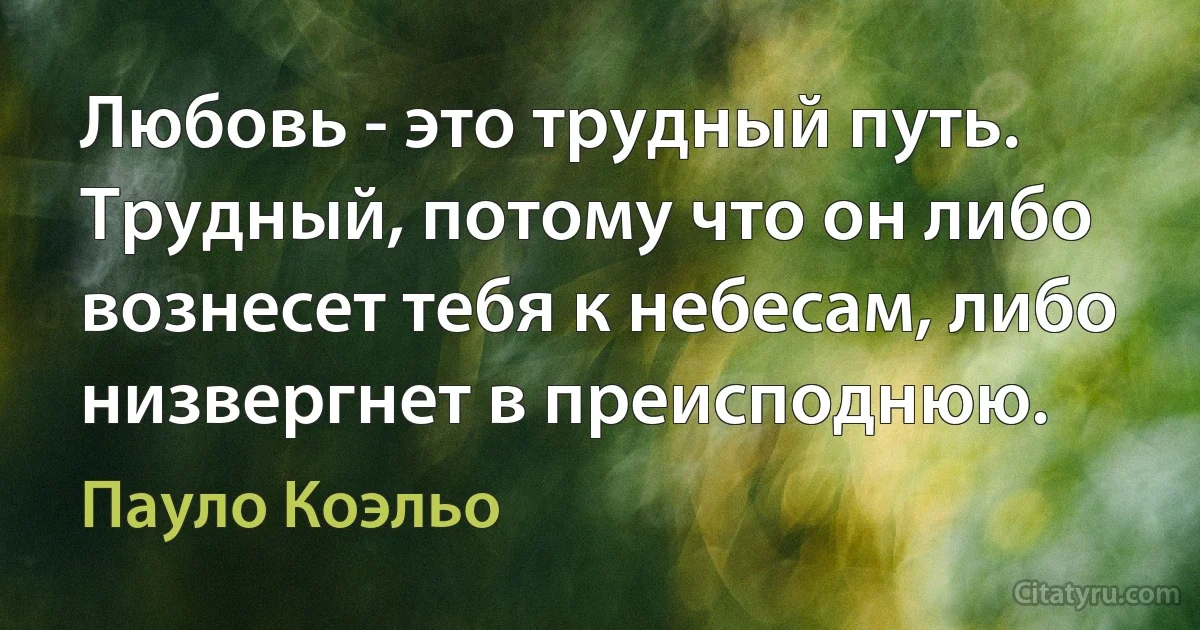 Любовь - это трудный путь. Трудный, потому что он либо вознесет тебя к небесам, либо низвергнет в преисподнюю. (Пауло Коэльо)