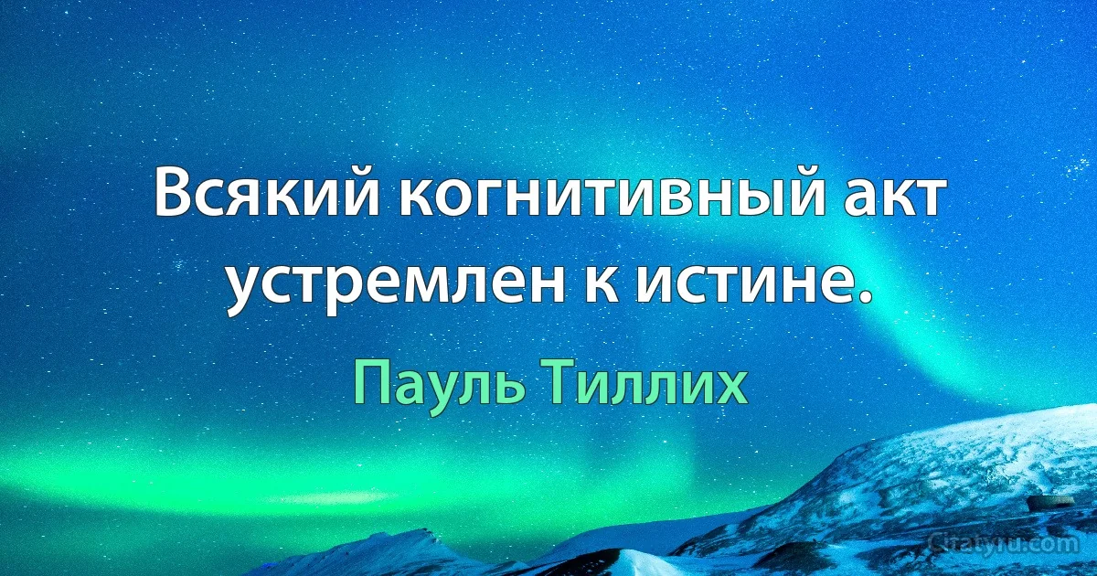 Всякий когнитивный акт устремлен к истине. (Пауль Тиллих)