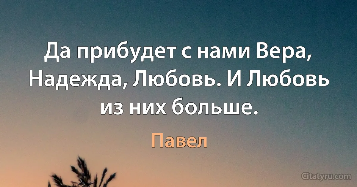 Да прибудет с нами Вера, Надежда, Любовь. И Любовь из них больше. (Павел)