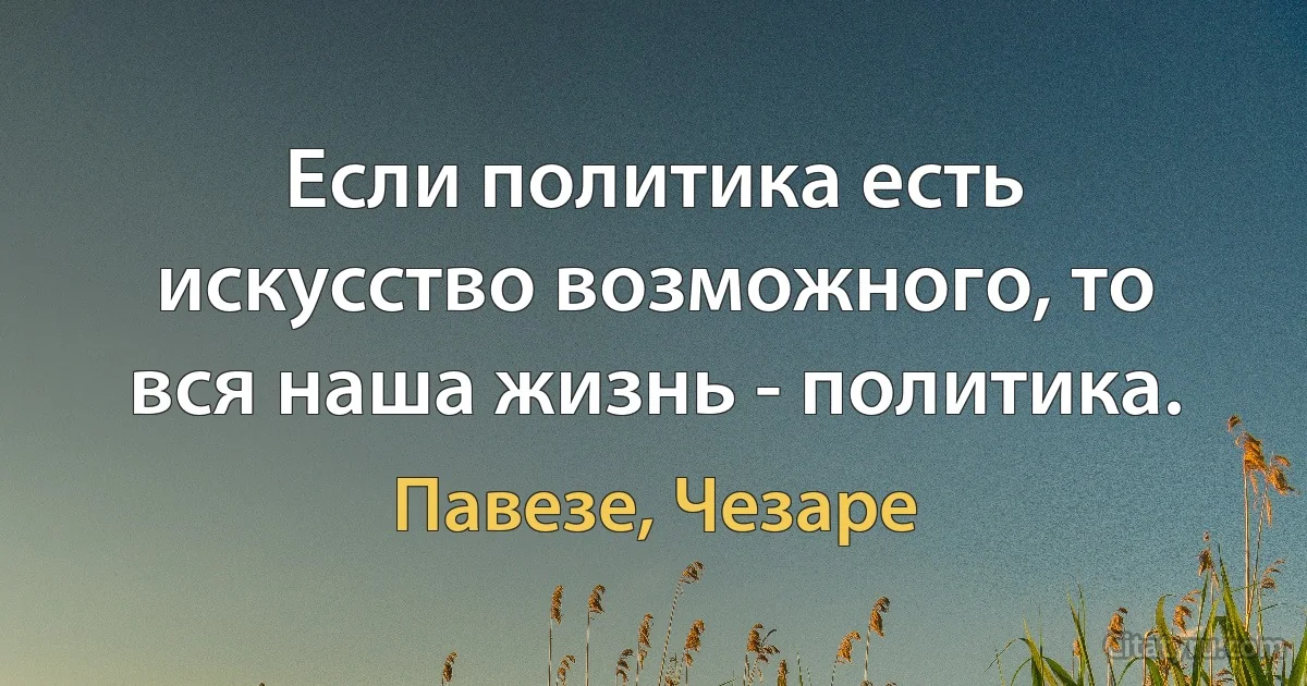 Если политика есть искусство возможного, то вся наша жизнь - политика. (Павезе, Чезаре)