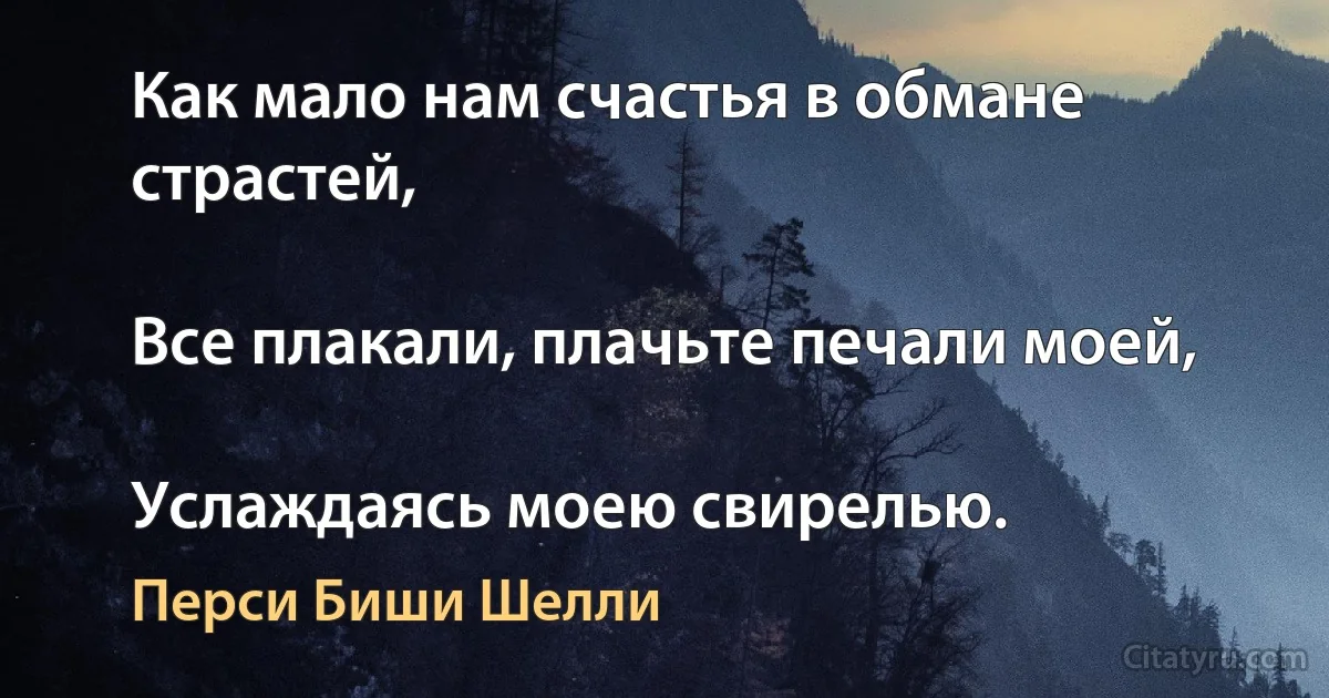 Как мало нам счастья в обмане страстей,

Все плакали, плачьте печали моей,

Услаждаясь моею свирелью. (Перси Биши Шелли)