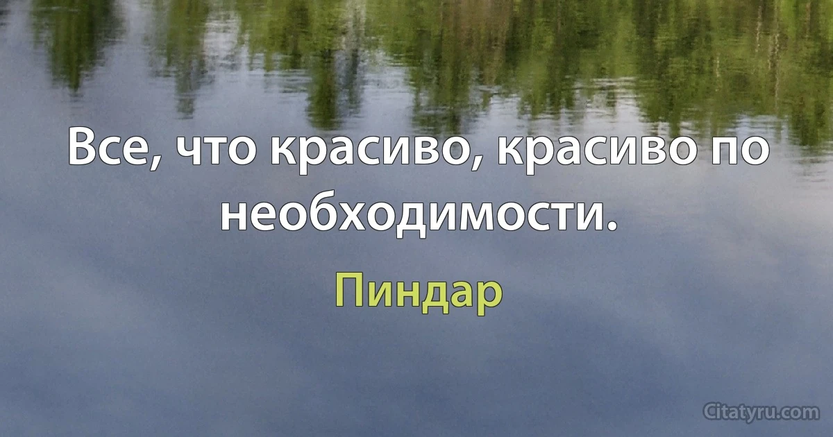 Все, что красиво, красиво по необходимости. (Пиндар)