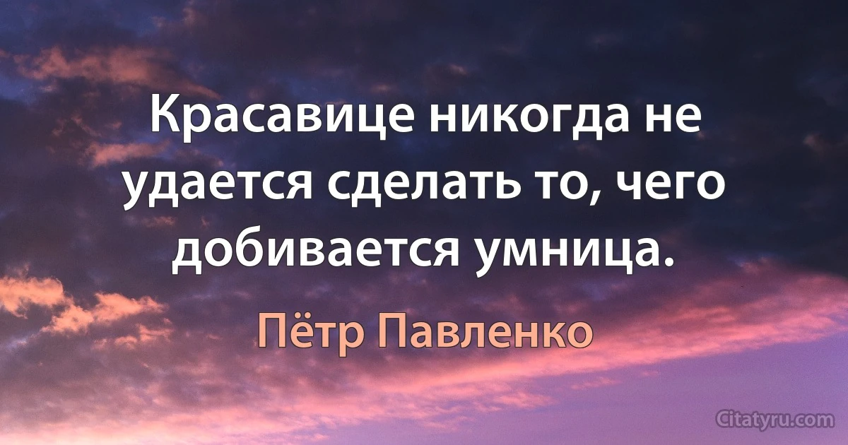 Красавице никогда не удается сделать то, чего добивается умница. (Пётр Павленко)