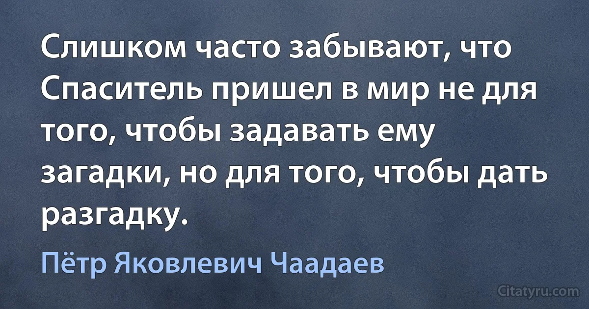 Слишком часто забывают, что Спаситель пришел в мир не для того, чтобы задавать ему загадки, но для того, чтобы дать разгадку. (Пётр Яковлевич Чаадаев)