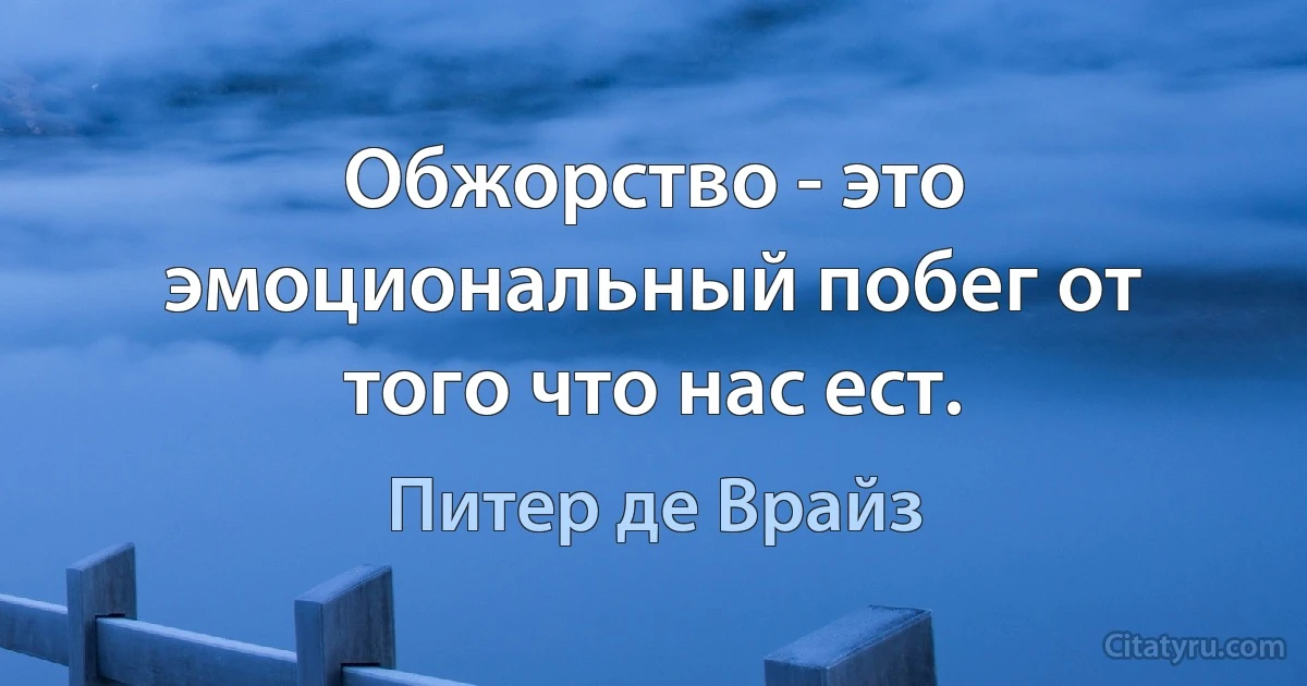 Обжорство - это эмоциональный побег от того что нас ест. (Питер де Врайз)