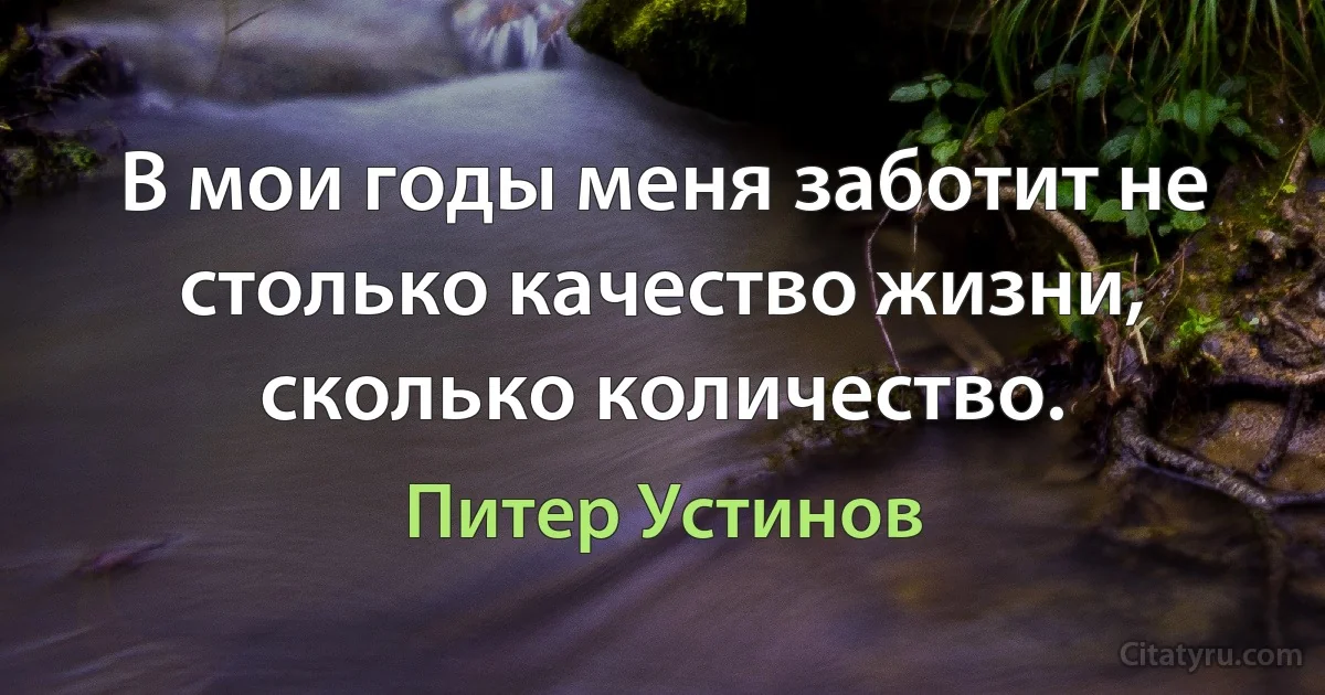 В мои годы меня заботит не столько качество жизни, сколько количество. (Питер Устинов)