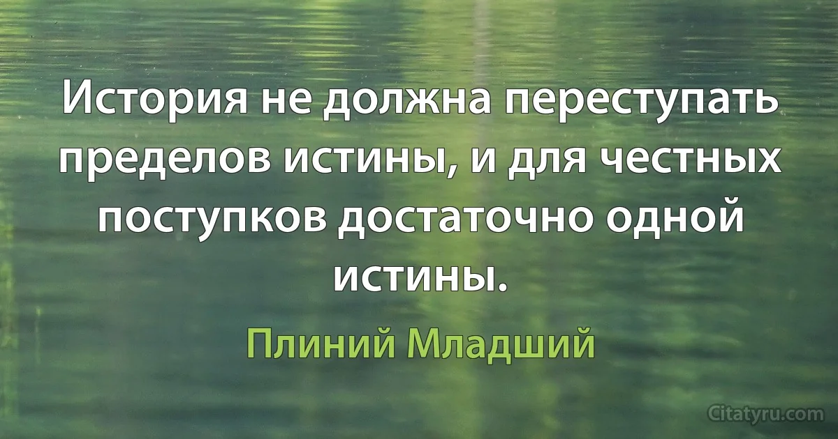 История не должна переступать пределов истины, и для честных поступков достаточно одной истины. (Плиний Младший)