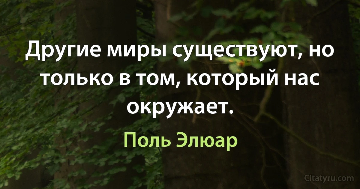 Другие миры существуют, но только в том, который нас окружает. (Поль Элюар)