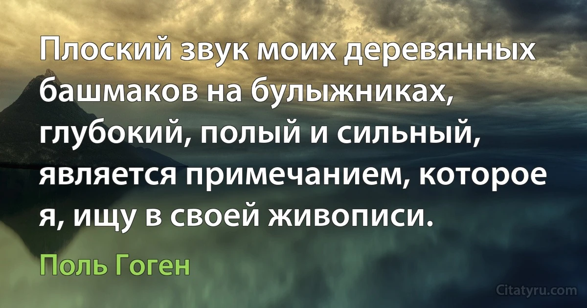 Плоский звук моих деревянных башмаков на булыжниках, глубокий, полый и сильный, является примечанием, которое я, ищу в своей живописи. (Поль Гоген)