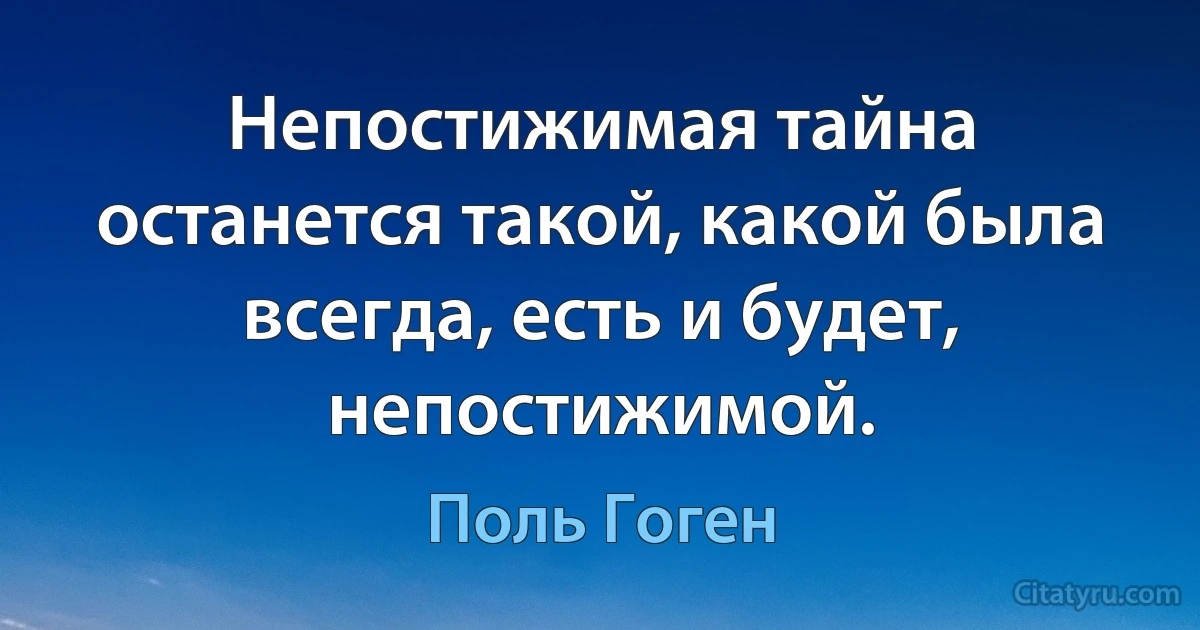 Непостижимая тайна останется такой, какой была всегда, есть и будет, непостижимой. (Поль Гоген)