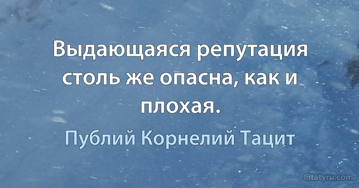 Выдающаяся репутация столь же опасна, как и плохая. (Публий Корнелий Тацит)