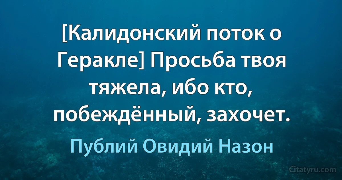 [Калидонский поток о Геракле] Просьба твоя тяжела, ибо кто, побеждённый, захочет. (Публий Овидий Назон)