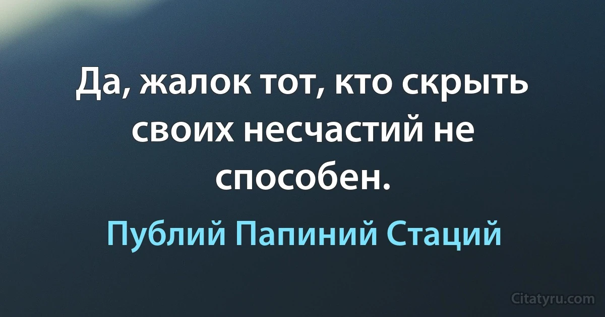 Да, жалок тот, кто скрыть своих несчастий не способен. (Публий Папиний Стаций)