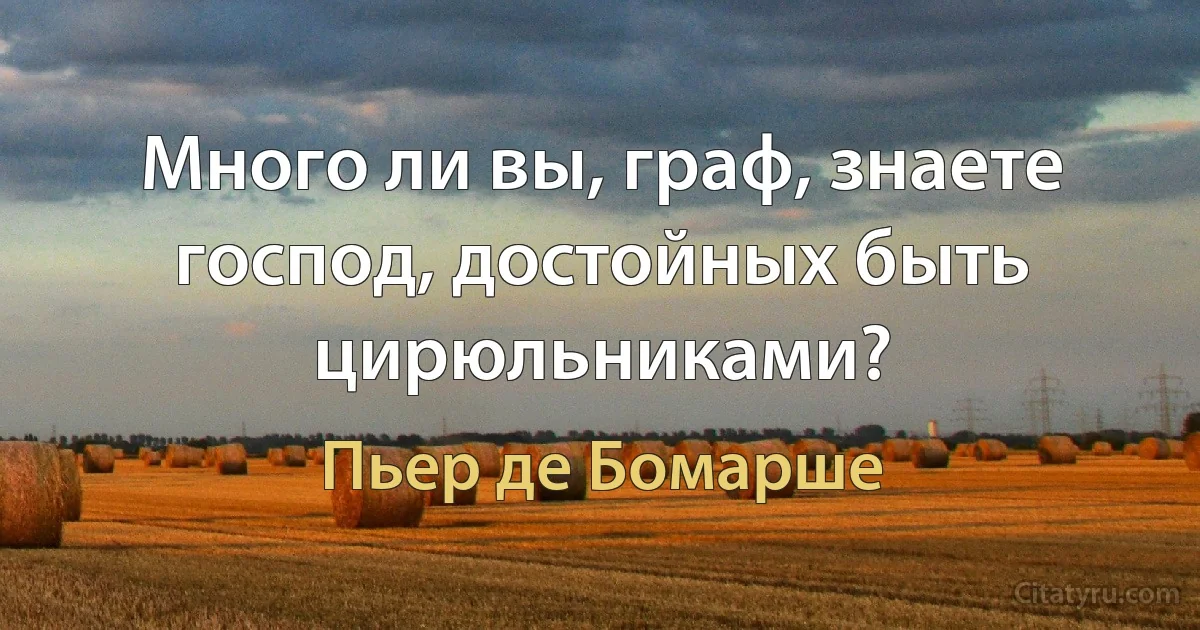 Много ли вы, граф, знаете господ, достойных быть цирюльниками? (Пьер де Бомарше)