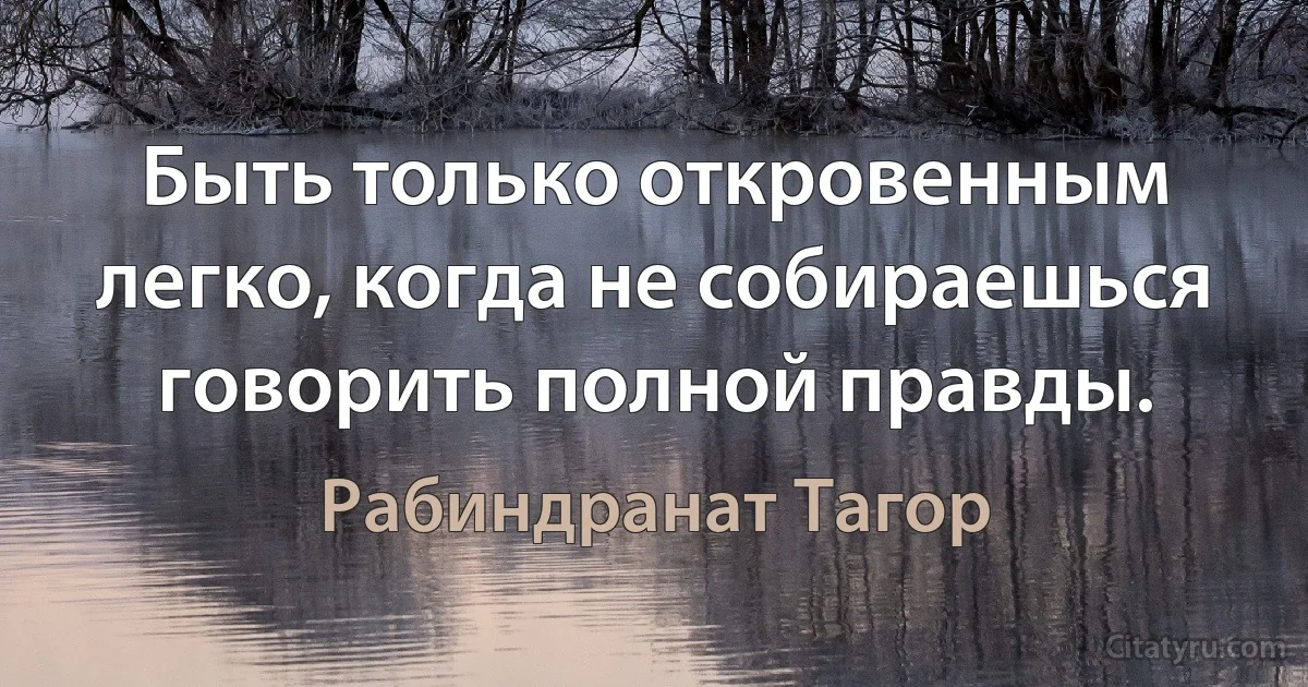 Быть только откровенным легко, когда не собираешься говорить полной правды. (Рабиндранат Тагор)