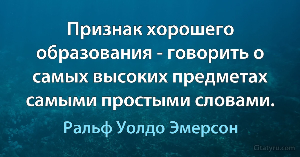 Признак хорошего образования - говорить о самых высоких предметах самыми простыми словами. (Ральф Уолдо Эмерсон)