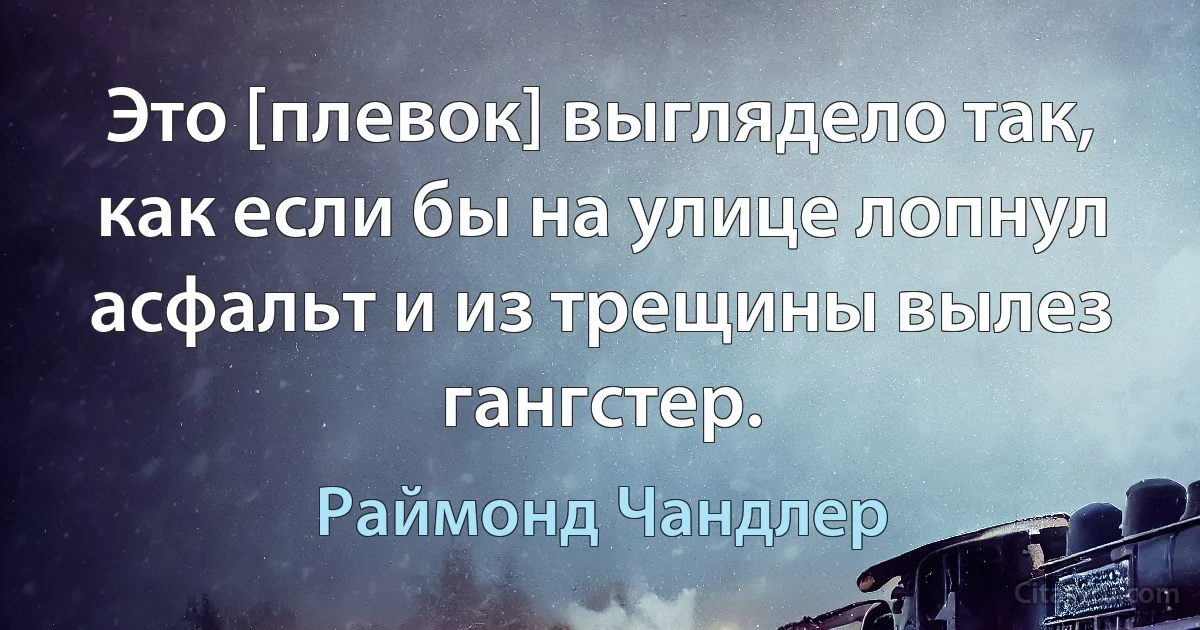 Это [плевок] выглядело так, как если бы на улице лопнул асфальт и из трещины вылез гангстер. (Раймонд Чандлер)