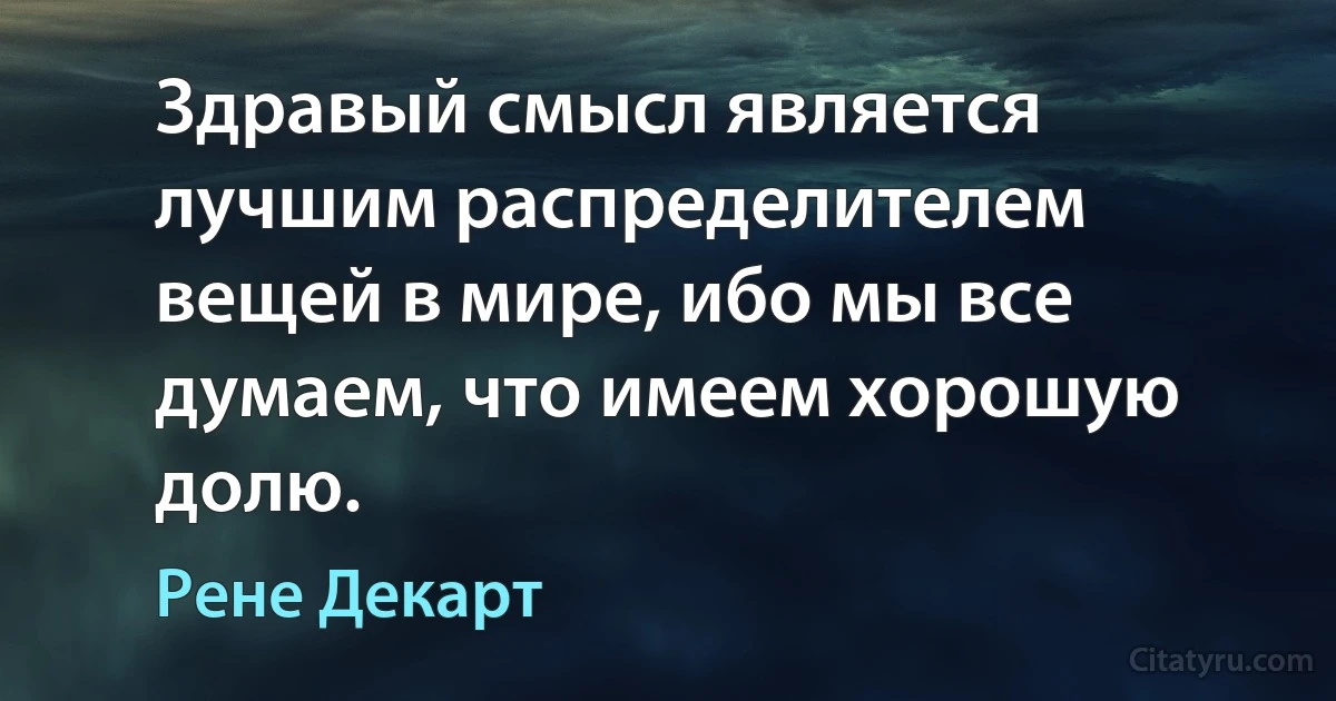 Здравый смысл является лучшим распределителем вещей в мире, ибо мы все думаем, что имеем хорошую долю. (Рене Декарт)