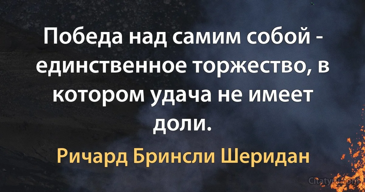 Победа над самим собой - единственное торжество, в котором удача не имеет доли. (Ричард Бринсли Шеридан)