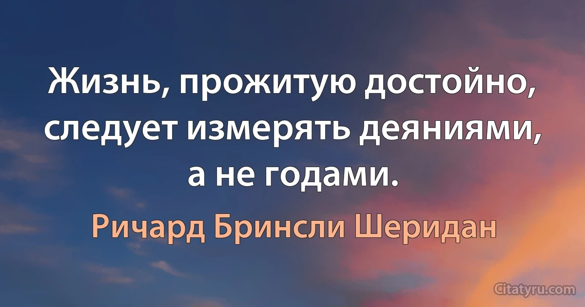 Жизнь, прожитую достойно, следует измерять деяниями, а не годами. (Ричард Бринсли Шеридан)