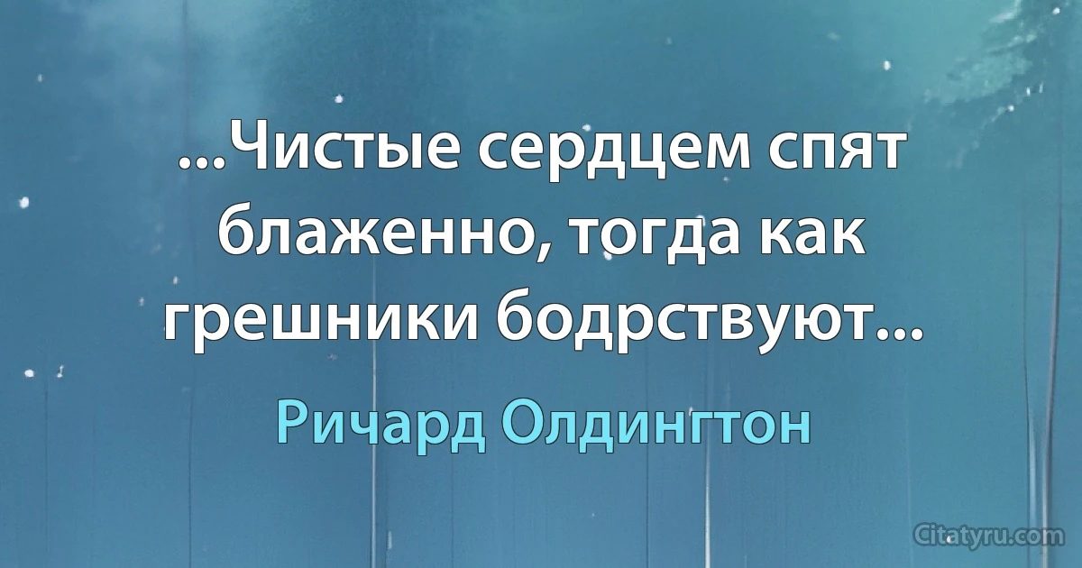 ...Чистые сердцем спят блаженно, тогда как грешники бодрствуют... (Ричард Олдингтон)