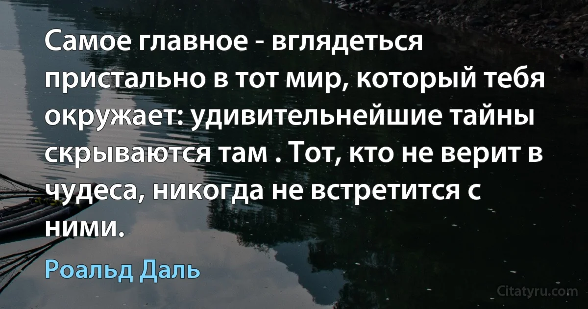 Самое главное - вглядеться пристально в тот мир, который тебя окружает: удивительнейшие тайны скрываются там . Тот, кто не верит в чудеса, никогда не встретится с ними. (Роальд Даль)