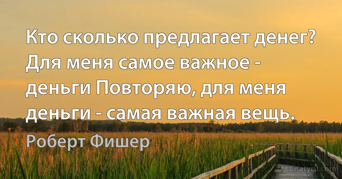 Кто сколько предлагает денег? Для меня самое важное - деньги Повторяю, для меня деньги - самая важная вещь. (Роберт Фишер)