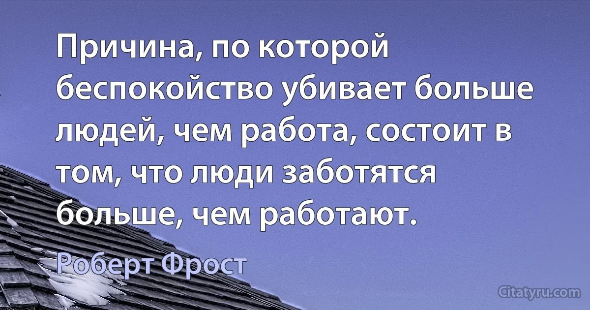 Причина, по которой беспокойство убивает больше людей, чем работа, состоит в том, что люди заботятся больше, чем работают. (Роберт Фрост)