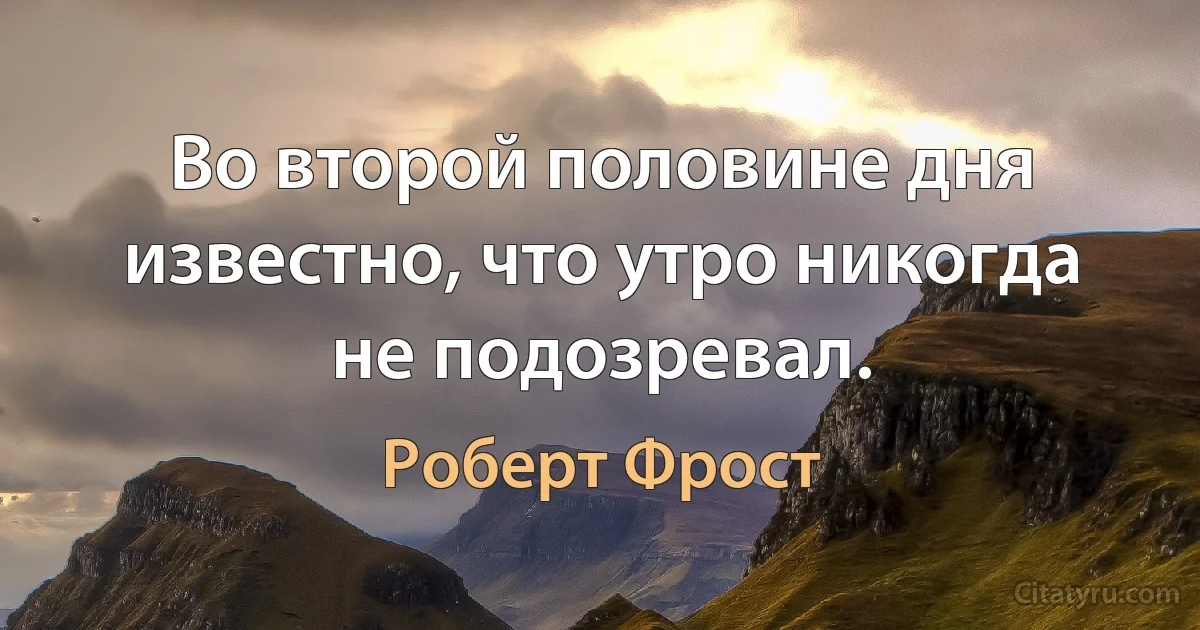 Во второй половине дня известно, что утро никогда не подозревал. (Роберт Фрост)