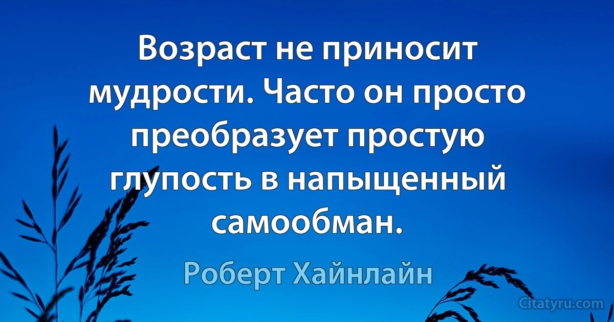 Возраст не приносит мудрости. Часто он просто преобразует простую глупость в напыщенный самообман. (Роберт Хайнлайн)