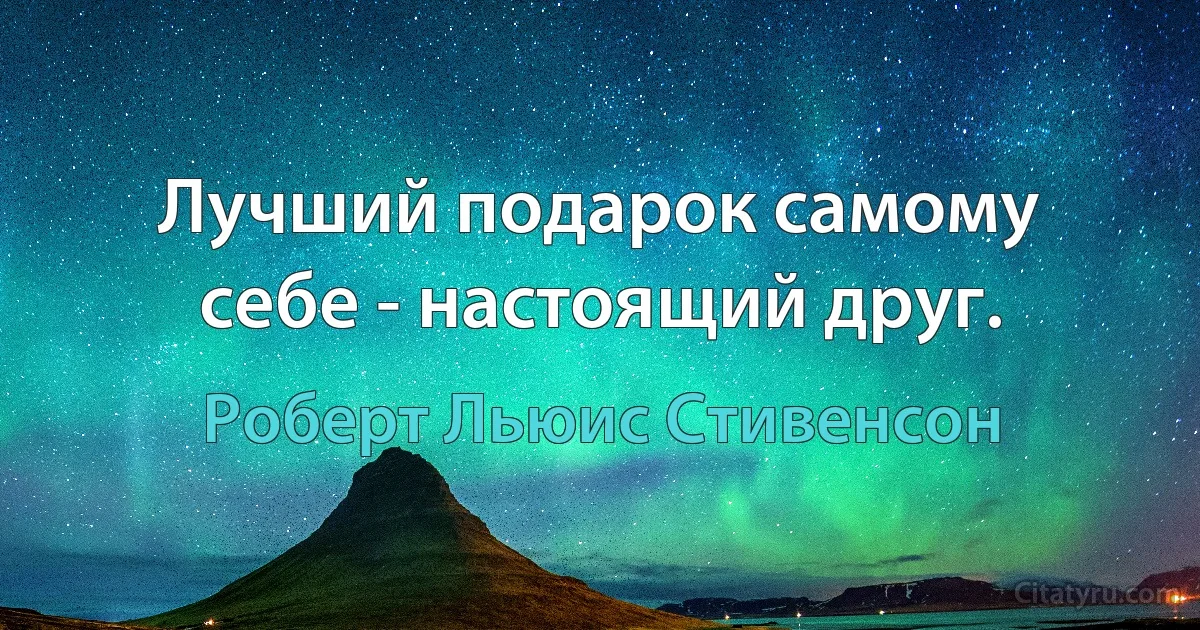 Лучший подарок самому себе - настоящий друг. (Роберт Льюис Стивенсон)