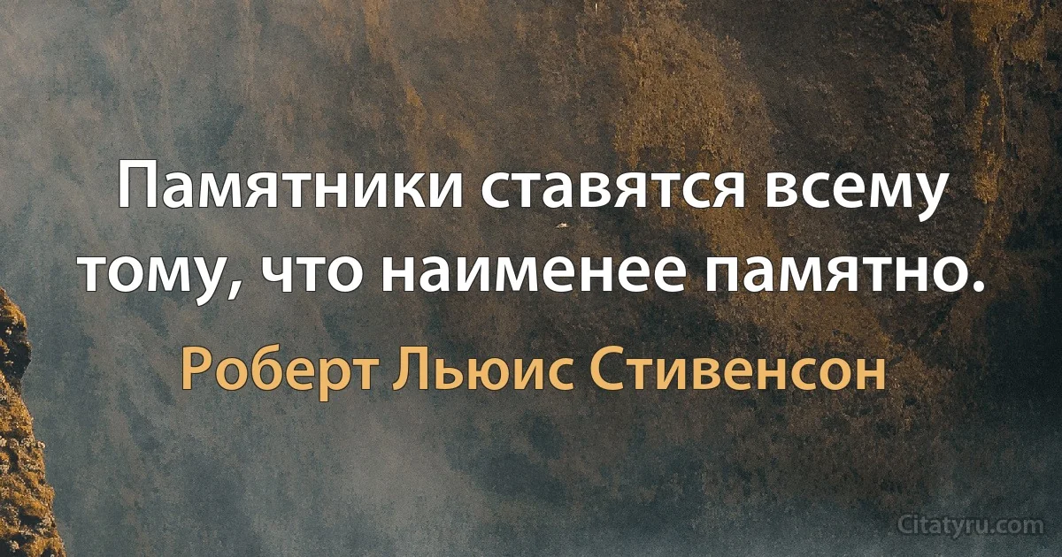 Памятники ставятся всему тому, что наименее памятно. (Роберт Льюис Стивенсон)