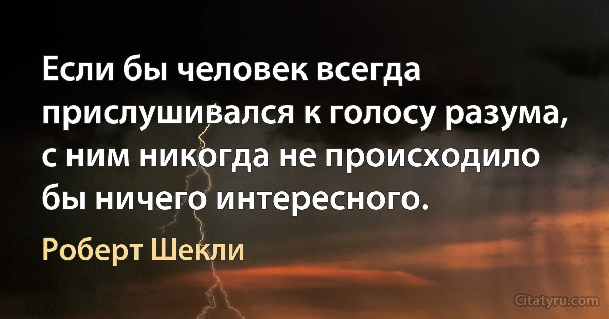 Если бы человек всегда прислушивался к голосу разума, с ним никогда не происходило бы ничего интересного. (Роберт Шекли)