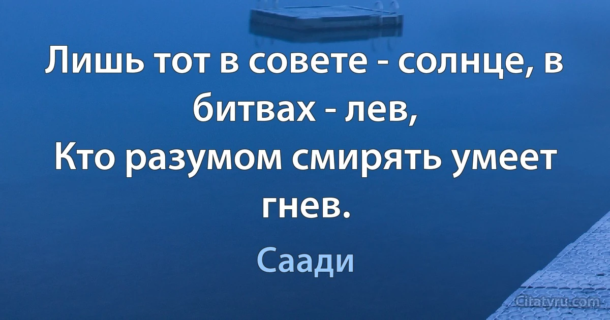 Лишь тот в совете - солнце, в битвах - лев,
Кто разумом смирять умеет гнев. (Саади)