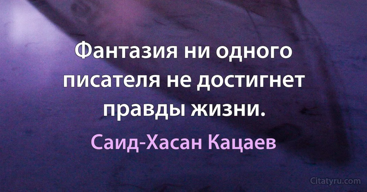 Фантазия ни одного писателя не достигнет правды жизни. (Саид-Хасан Кацаев)