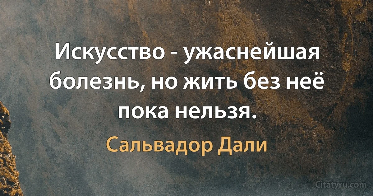 Искусство - ужаснейшая болезнь, но жить без неё пока нельзя. (Сальвадор Дали)