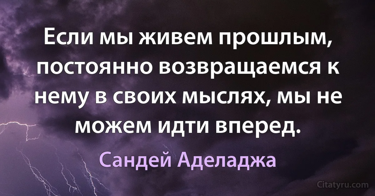 Если мы живем прошлым, постоянно возвращаемся к нему в своих мыслях, мы не можем идти вперед. (Сандей Аделаджа)