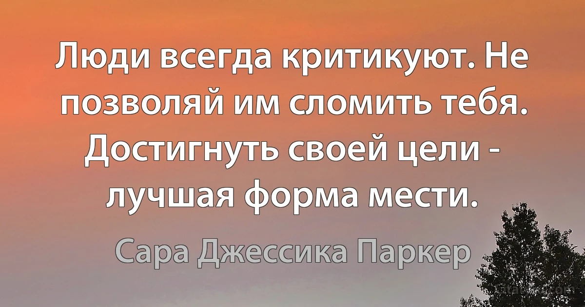 Люди всегда критикуют. Не позволяй им сломить тебя. Достигнуть своей цели - лучшая форма мести. (Сара Джессика Паркер)