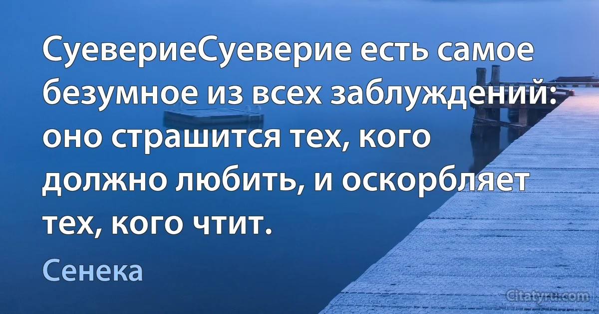 СуевериеСуеверие есть самое безумное из всех заблуждений: оно страшится тех, кого должно любить, и оскорбляет тех, кого чтит. (Сенека)